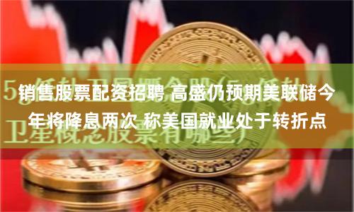 销售股票配资招聘 高盛仍预期美联储今年将降息两次 称美国就业处于转折点