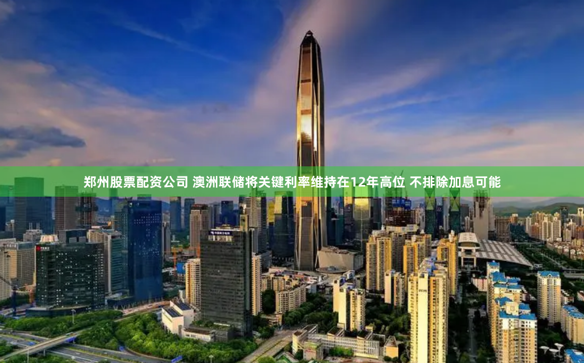 郑州股票配资公司 澳洲联储将关键利率维持在12年高位 不排除加息可能