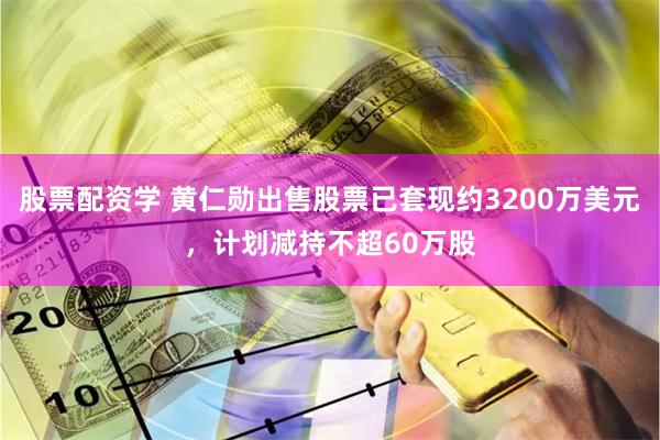 股票配资学 黄仁勋出售股票已套现约3200万美元，计划减持不超60万股