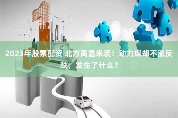 2023年股票配资 北方高温来袭！动力煤却不涨反跌，发生了什么？