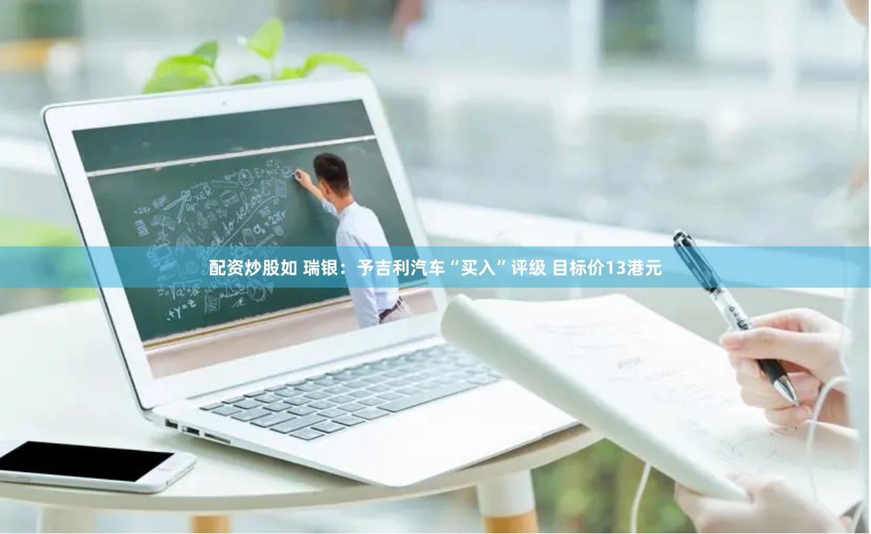 配资炒股如 瑞银：予吉利汽车“买入”评级 目标价13港元