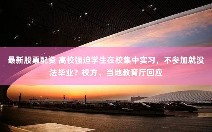 最新股票配资 高校强迫学生在校集中实习，不参加就没法毕业？校方、当地教育厅回应