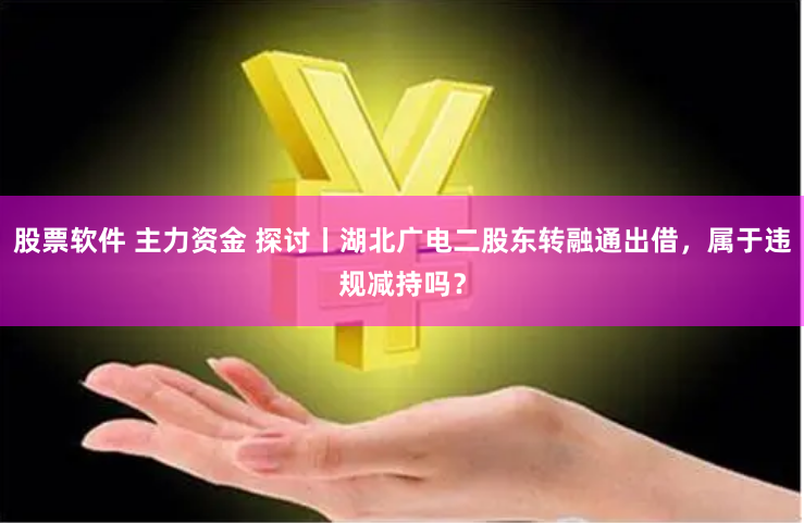 股票软件 主力资金 探讨丨湖北广电二股东转融通出借，属于违规减持吗？