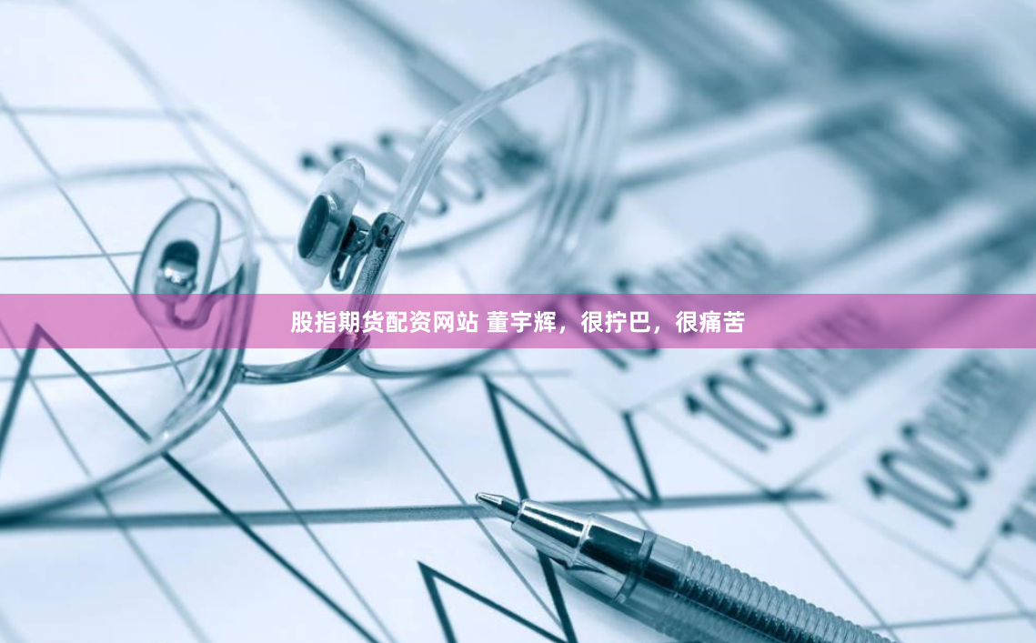 股指期货配资网站 董宇辉，很拧巴，很痛苦