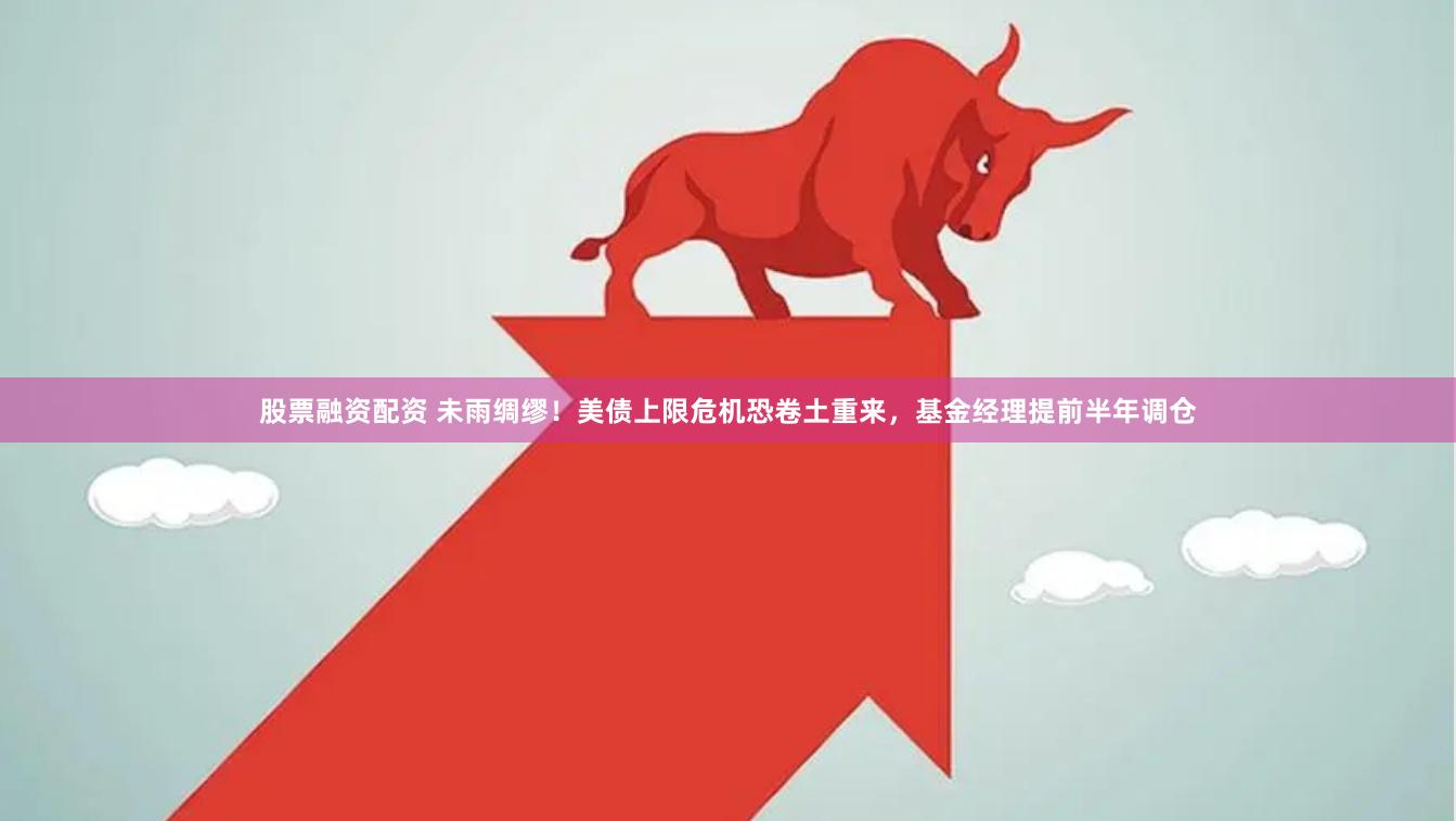 股票融资配资 未雨绸缪！美债上限危机恐卷土重来，基金经理提前半年调仓