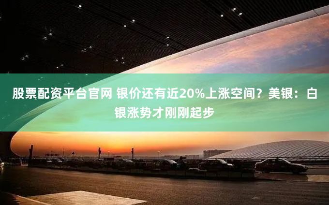 股票配资平台官网 银价还有近20%上涨空间？美银：白银涨势才刚刚起步