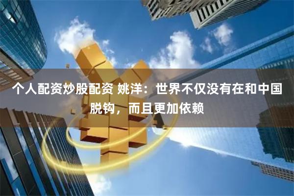 个人配资炒股配资 姚洋：世界不仅没有在和中国脱钩，而且更加依赖