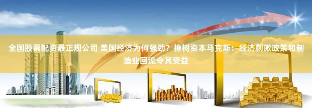 全国股票配资最正规公司 美国经济为何强劲？橡树资本马克斯：经济刺激政策和制造业回流令其受益