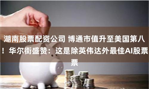 湖南股票配资公司 博通市值升至美国第八！华尔街盛赞：这是除英伟达外最佳AI股票