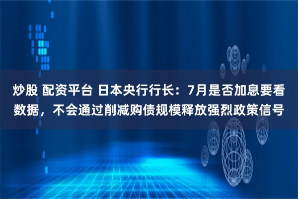 炒股 配资平台 日本央行行长：7月是否加息要看数据，不会通过削减购债规模释放强烈政策信号