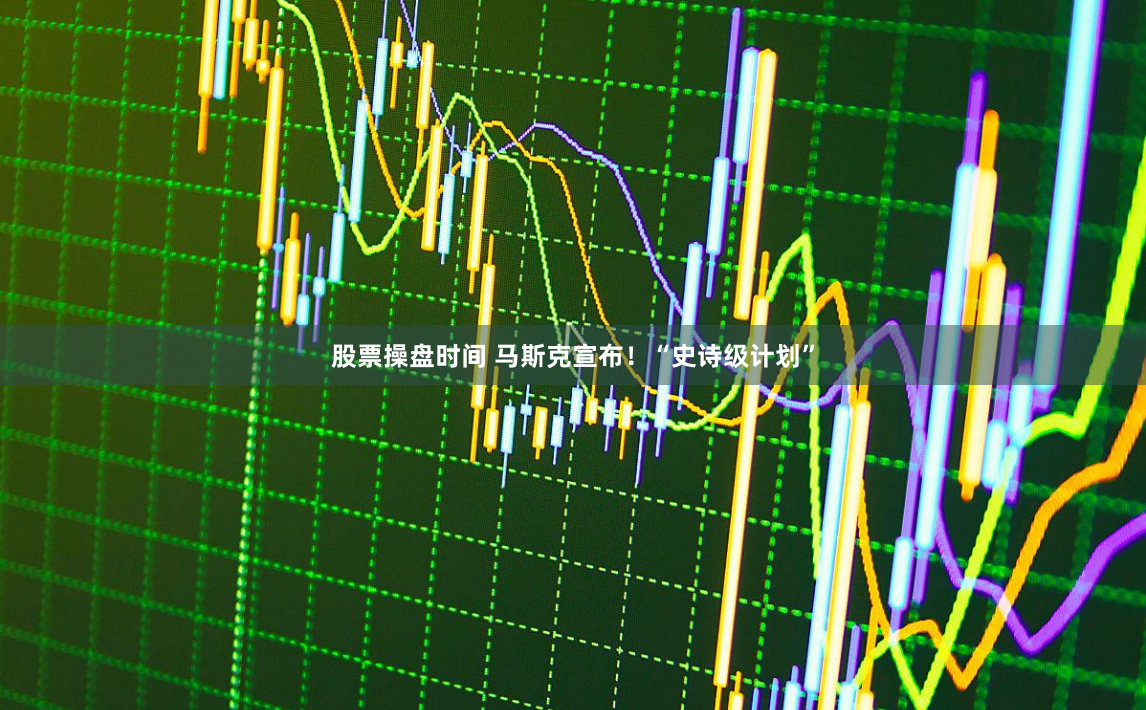股票操盘时间 马斯克宣布！“史诗级计划”
