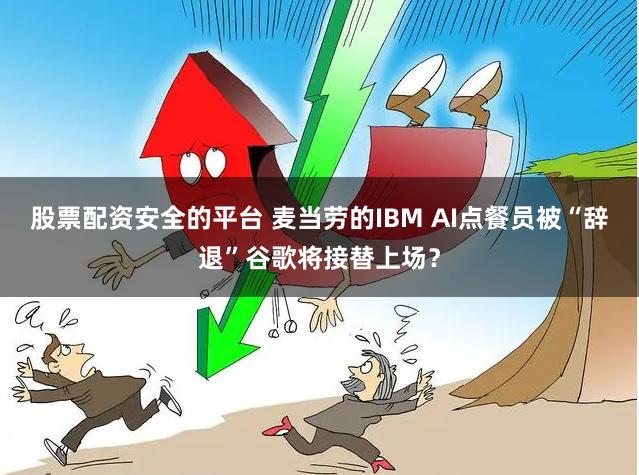 股票配资安全的平台 麦当劳的IBM AI点餐员被“辞退”谷歌将接替上场？