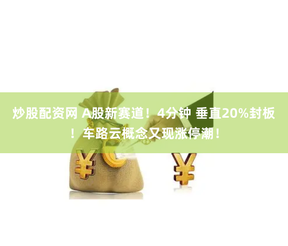炒股配资网 A股新赛道！4分钟 垂直20%封板！车路云概念又现涨停潮！