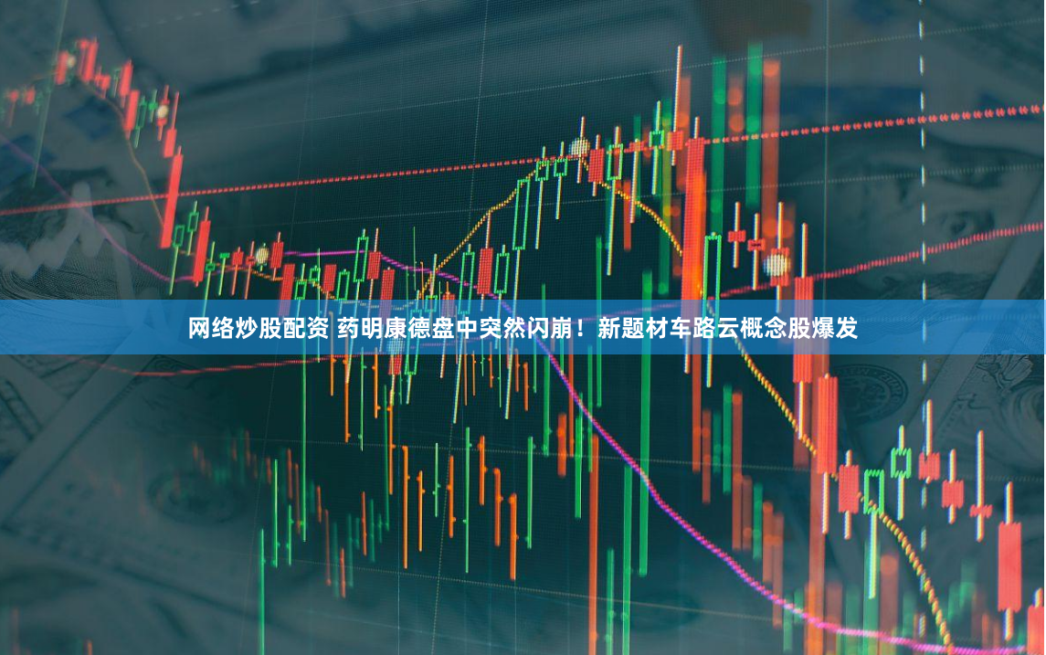 网络炒股配资 药明康德盘中突然闪崩！新题材车路云概念股爆发
