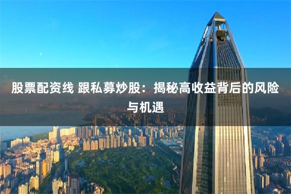 股票配资线 跟私募炒股：揭秘高收益背后的风险与机遇