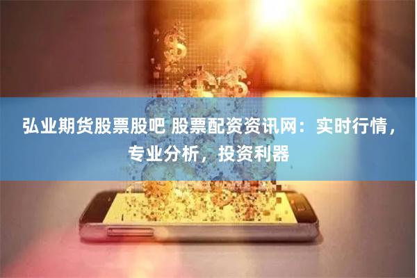 弘业期货股票股吧 股票配资资讯网：实时行情，专业分析，投资利器