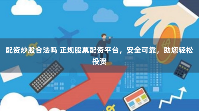 配资炒股合法吗 正规股票配资平台，安全可靠，助您轻松投资