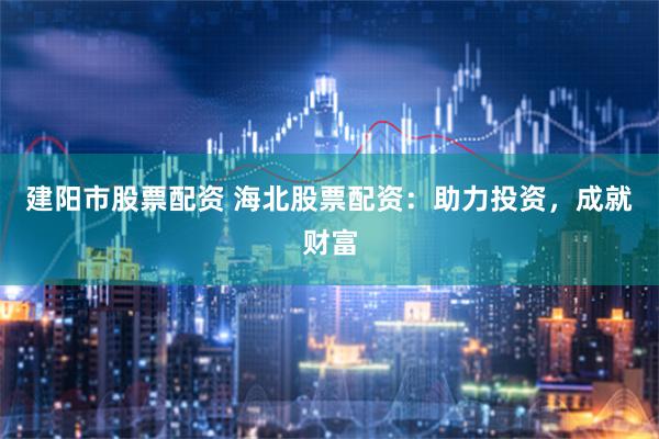 建阳市股票配资 海北股票配资：助力投资，成就财富