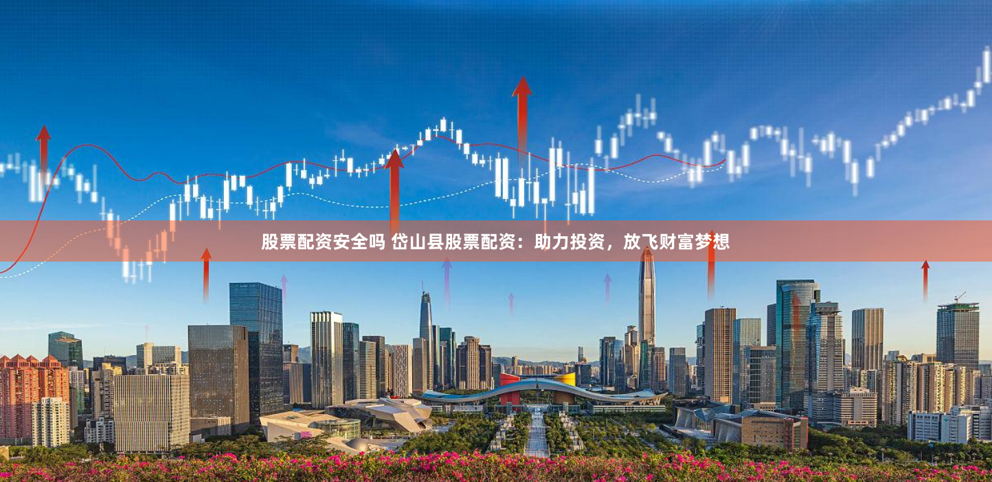 股票配资安全吗 岱山县股票配资：助力投资，放飞财富梦想