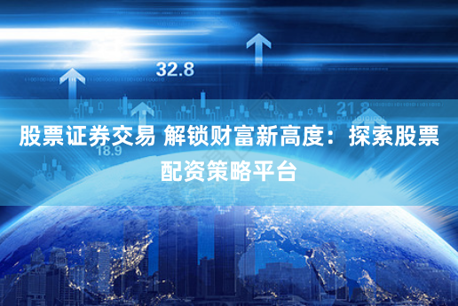 股票证券交易 解锁财富新高度：探索股票配资策略平台