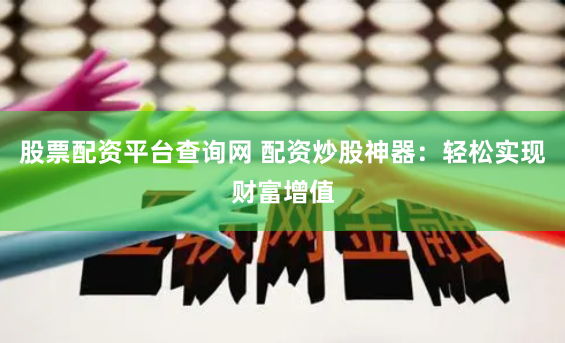 股票配资平台查询网 配资炒股神器：轻松实现财富增值