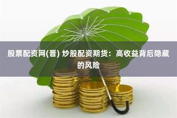 股票配资网(晋) 炒股配资期货：高收益背后隐藏的风险