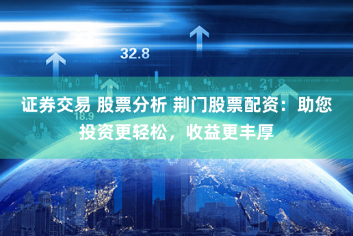证券交易 股票分析 荆门股票配资：助您投资更轻松，收益更丰厚