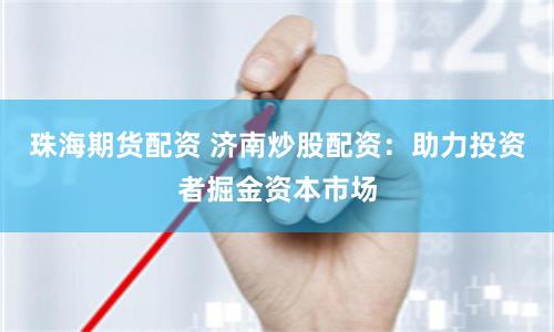 珠海期货配资 济南炒股配资：助力投资者掘金资本市场