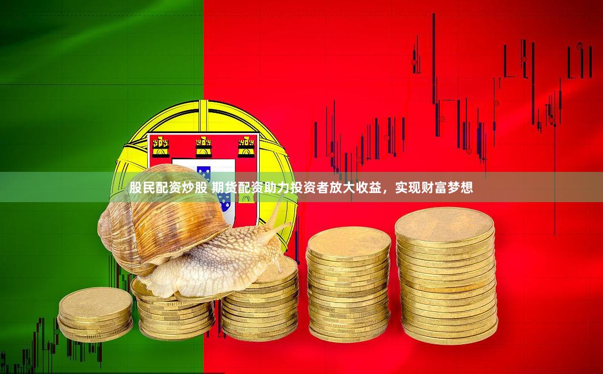 股民配资炒股 期货配资助力投资者放大收益，实现财富梦想