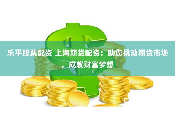 乐平股票配资 上海期货配资：助您撬动期货市场，成就财富梦想