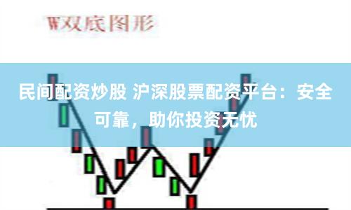 民间配资炒股 沪深股票配资平台：安全可靠，助你投资无忧