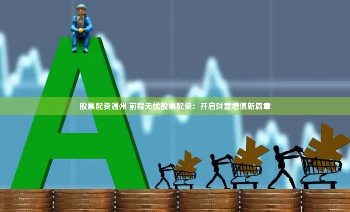 股票配资温州 前程无忧股票配资：开启财富增值新篇章