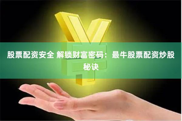 股票配资安全 解锁财富密码：最牛股票配资炒股秘诀