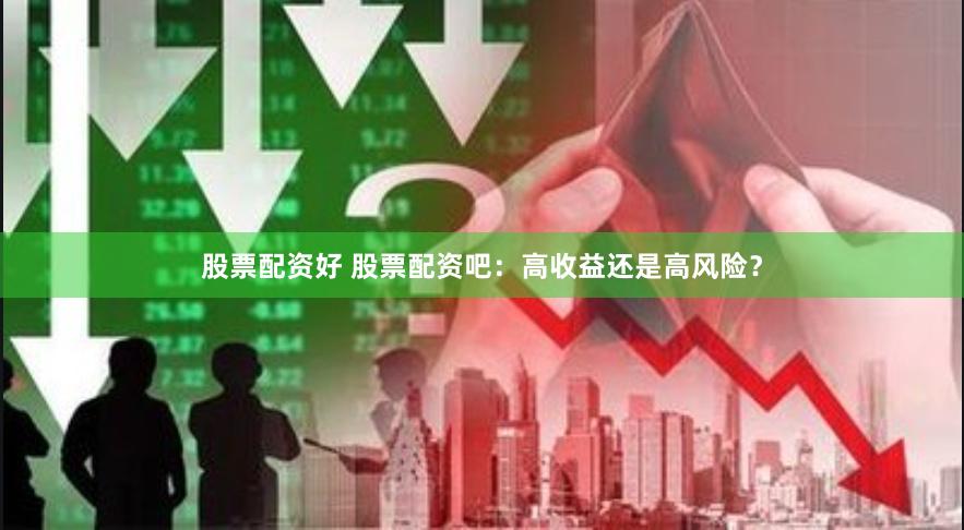 股票配资好 股票配资吧：高收益还是高风险？