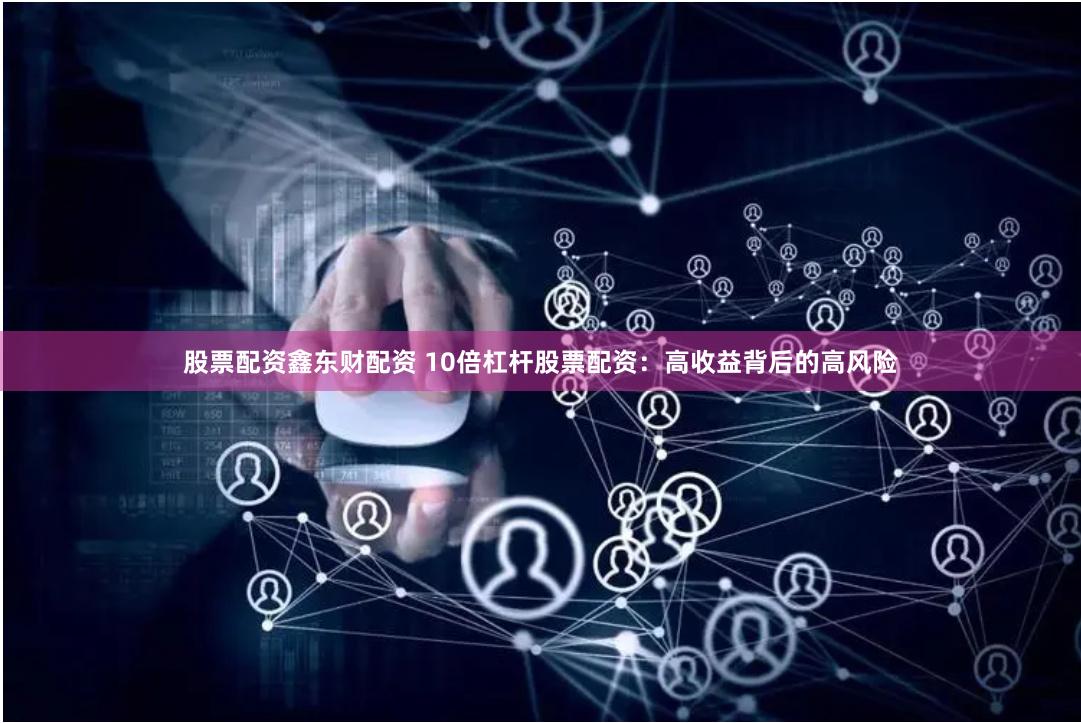 股票配资鑫东财配资 10倍杠杆股票配资：高收益背后的高风险