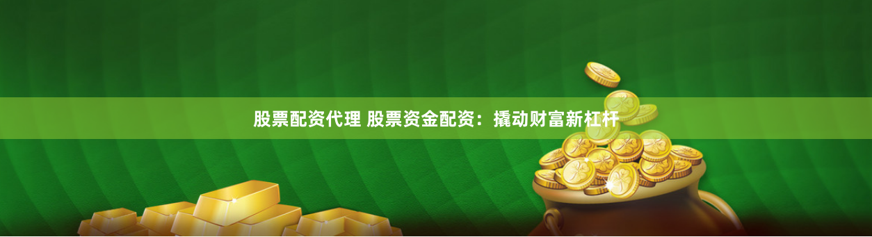 股票配资代理 股票资金配资：撬动财富新杠杆