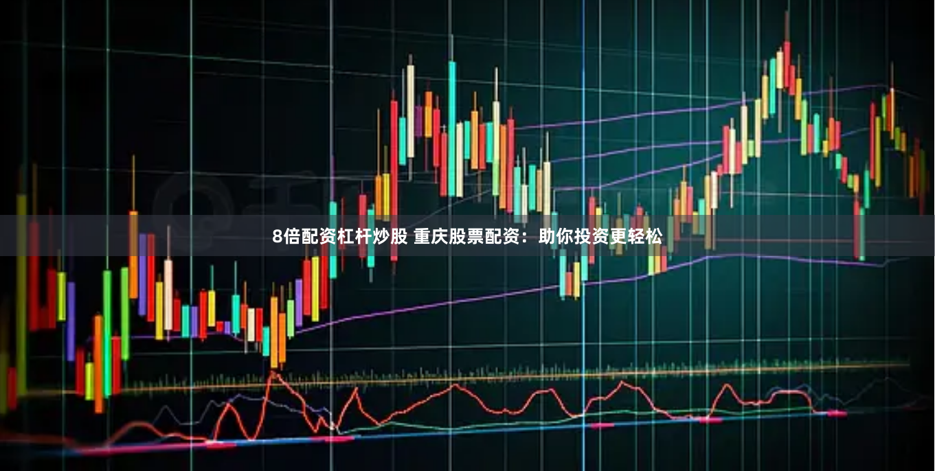 8倍配资杠杆炒股 重庆股票配资：助你投资更轻松