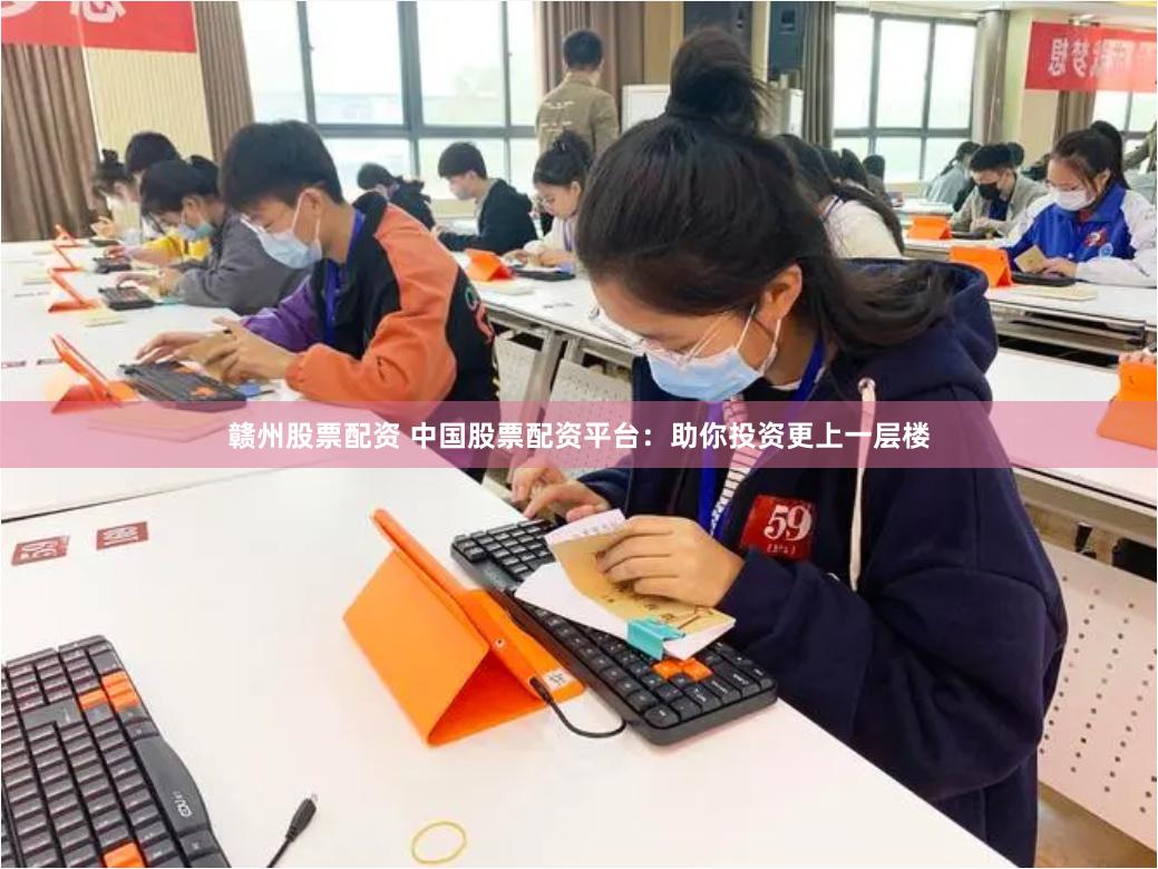 赣州股票配资 中国股票配资平台：助你投资更上一层楼