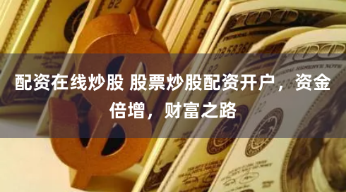 配资在线炒股 股票炒股配资开户，资金倍增，财富之路