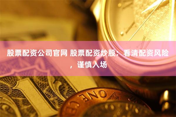 股票配资公司官网 股票配资炒股：看清配资风险，谨慎入场