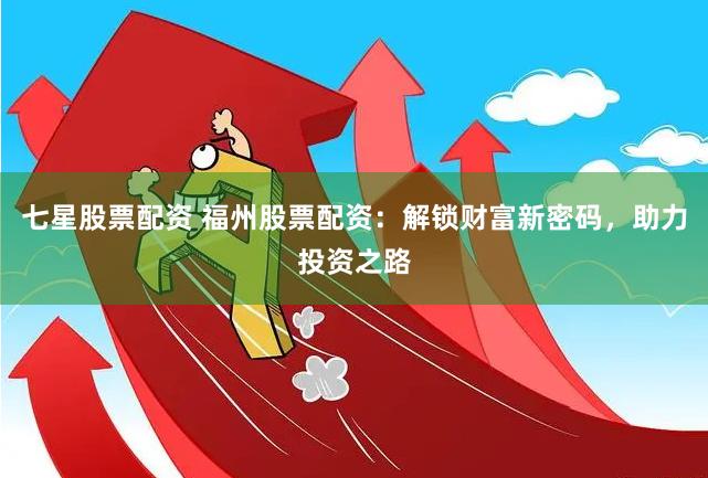 七星股票配资 福州股票配资：解锁财富新密码，助力投资之路