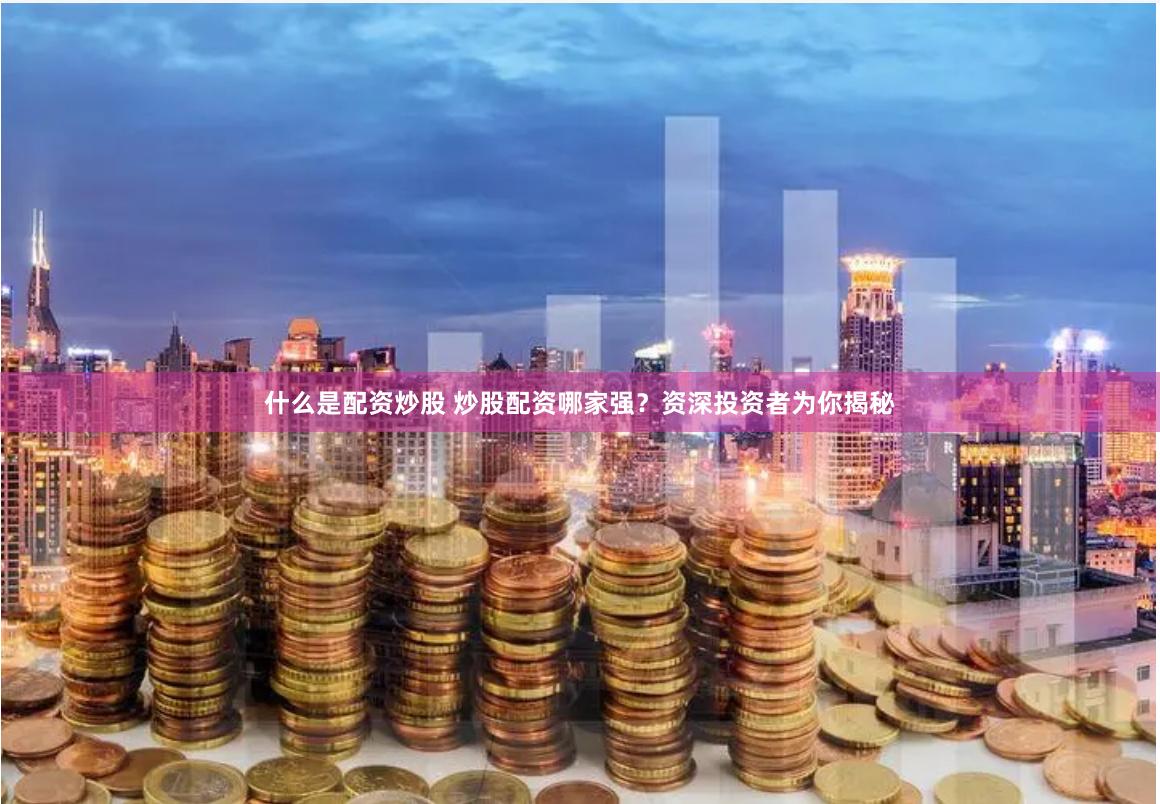 什么是配资炒股 炒股配资哪家强？资深投资者为你揭秘