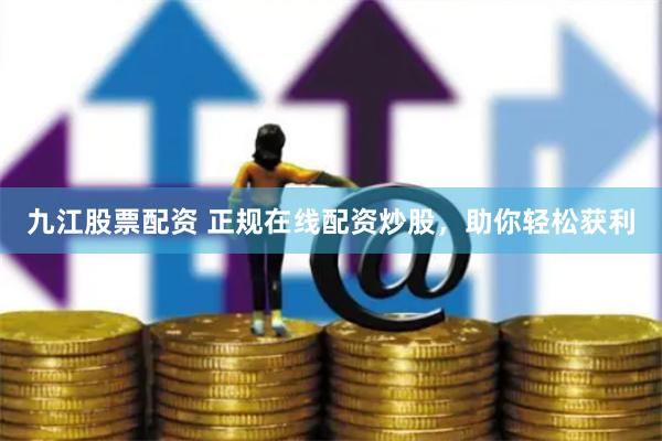 九江股票配资 正规在线配资炒股，助你轻松获利