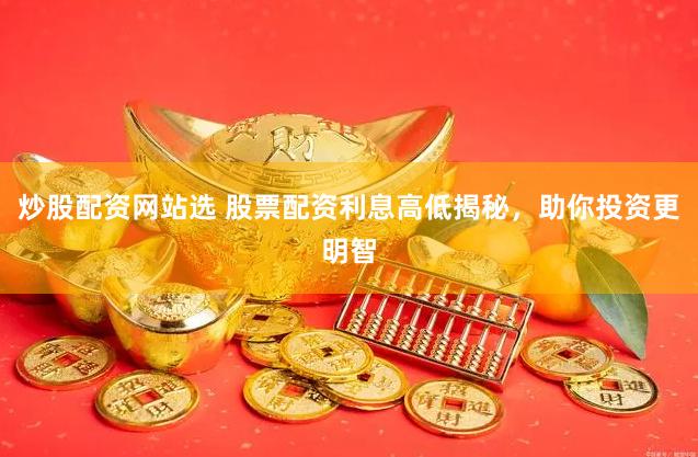 炒股配资网站选 股票配资利息高低揭秘，助你投资更明智