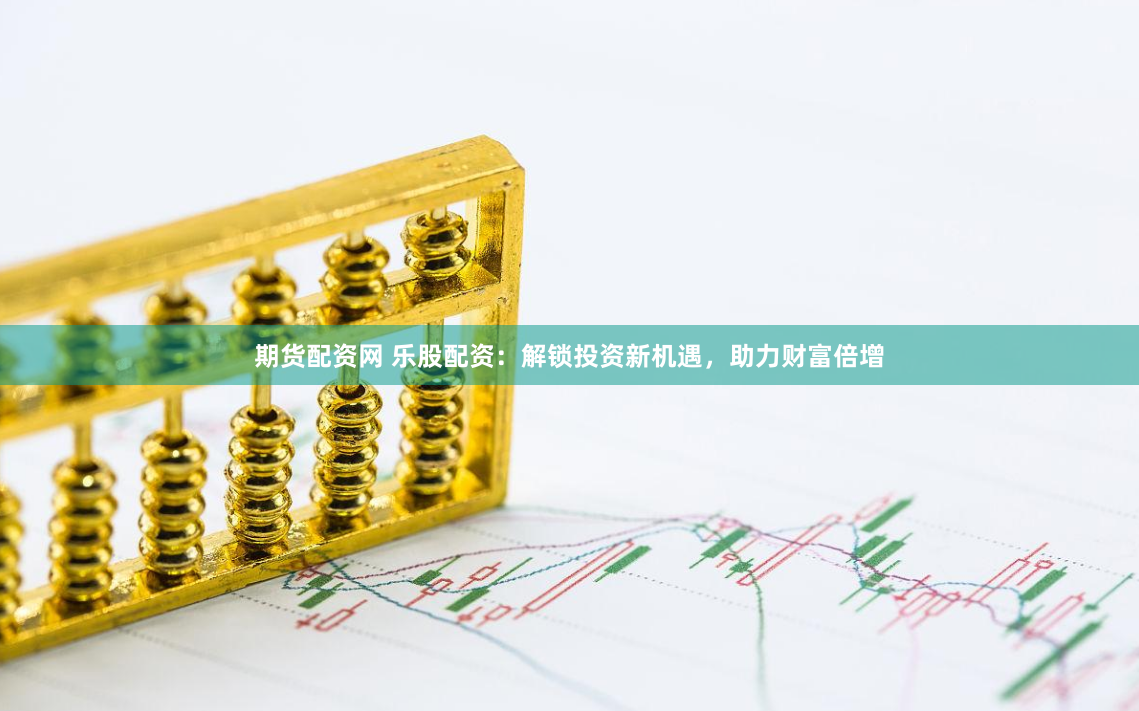 期货配资网 乐股配资：解锁投资新机遇，助力财富倍增