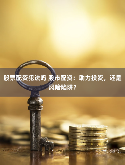 股票配资犯法吗 股市配资：助力投资，还是风险陷阱？
