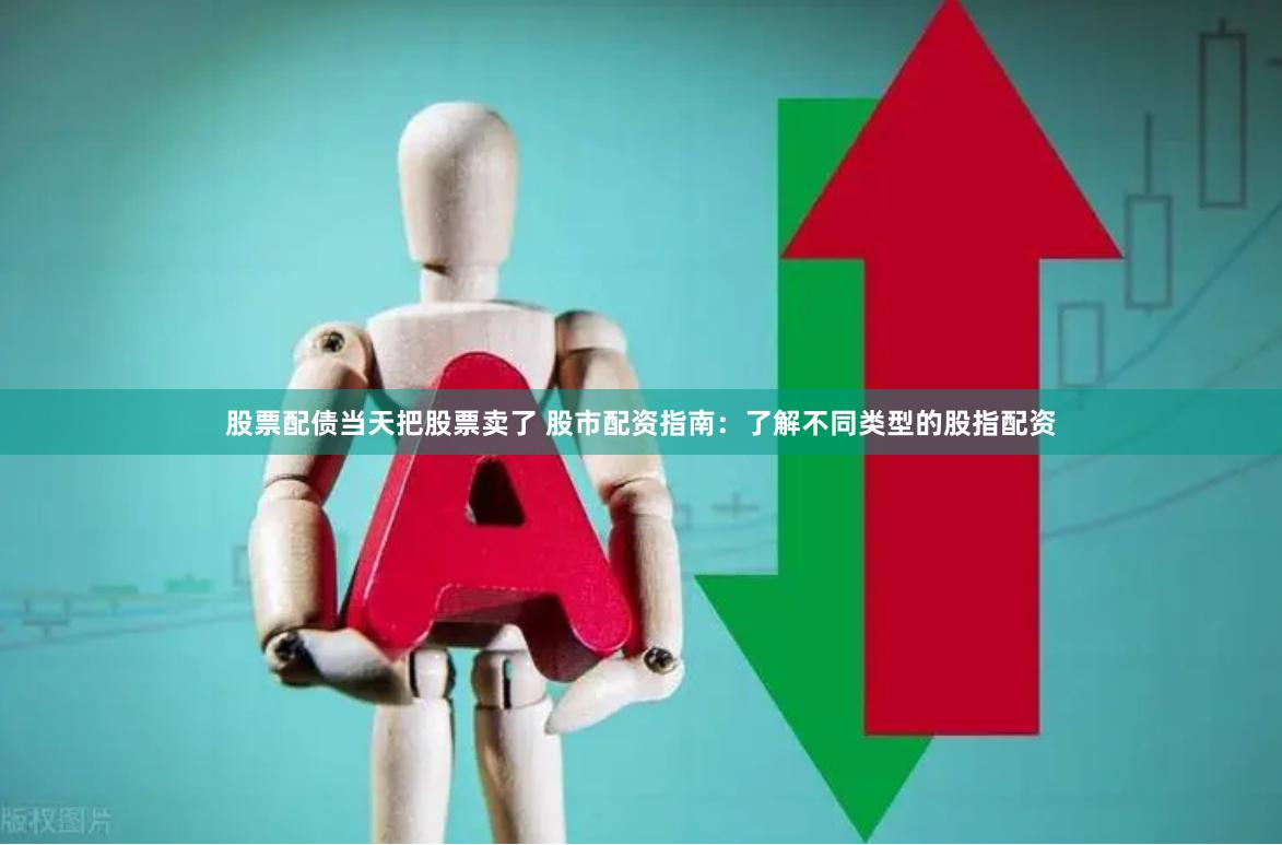 股票配债当天把股票卖了 股市配资指南:了解不同类型的股指配资
