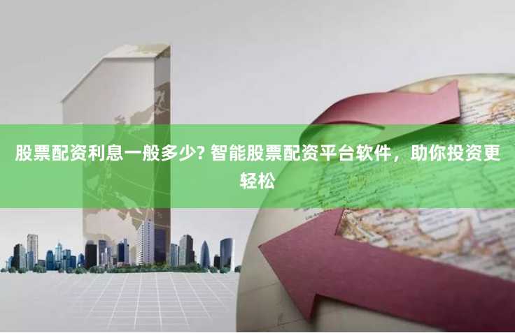 股票配资利息一般多少? 智能股票配资平台软件，助你投资更轻松