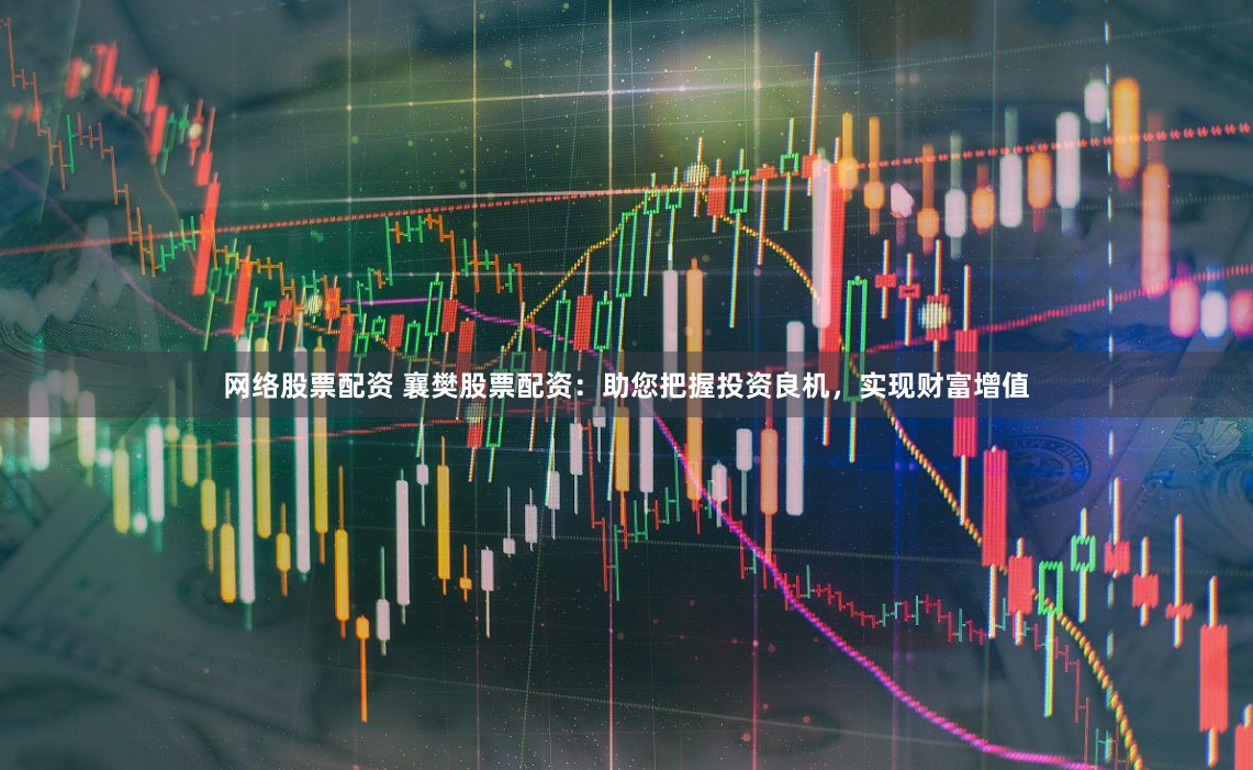 网络股票配资 襄樊股票配资：助您把握投资良机，实现财富增值