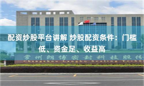 配资炒股平台讲解 炒股配资条件：门槛低、资金足、收益高